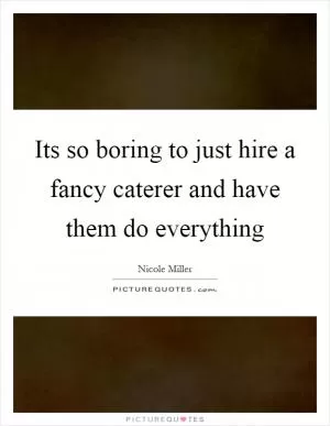 Its so boring to just hire a fancy caterer and have them do everything Picture Quote #1