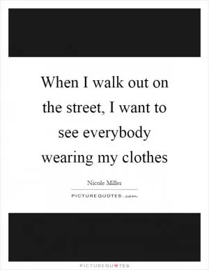 When I walk out on the street, I want to see everybody wearing my clothes Picture Quote #1