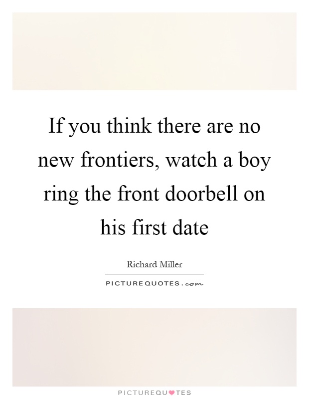 If you think there are no new frontiers, watch a boy ring the front doorbell on his first date Picture Quote #1