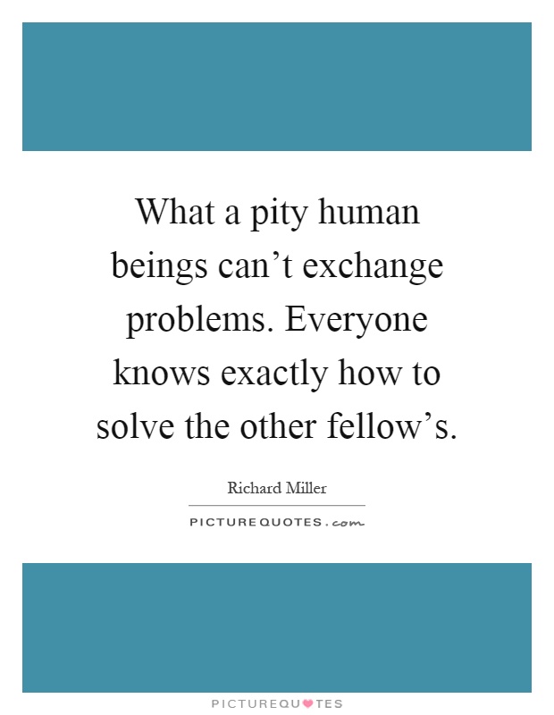 What a pity human beings can't exchange problems. Everyone knows exactly how to solve the other fellow's Picture Quote #1