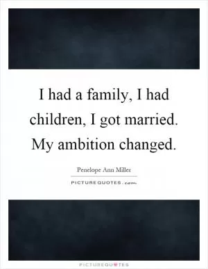 I had a family, I had children, I got married. My ambition changed Picture Quote #1