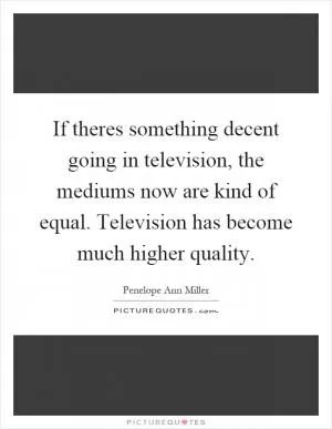 If theres something decent going in television, the mediums now are kind of equal. Television has become much higher quality Picture Quote #1