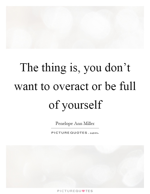 The thing is, you don't want to overact or be full of yourself Picture Quote #1