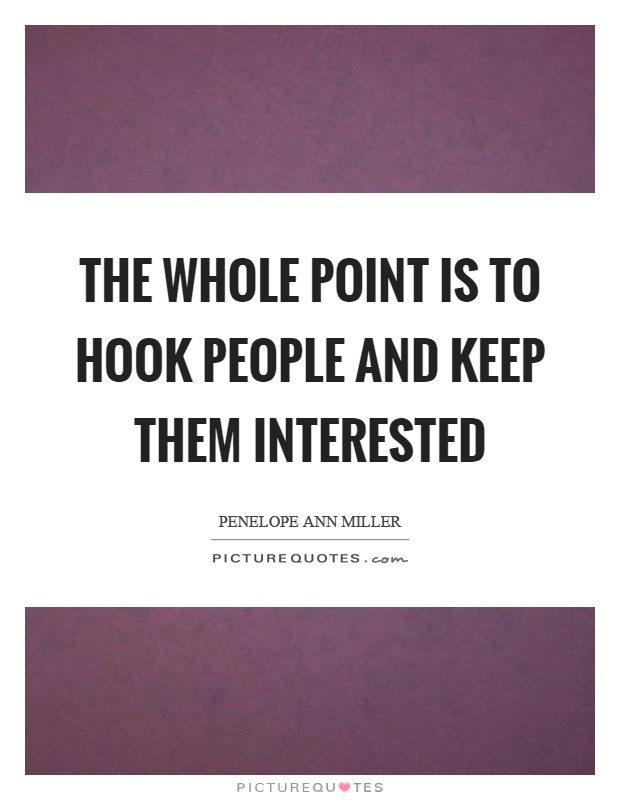 The whole point is to hook people and keep them interested Picture Quote #1