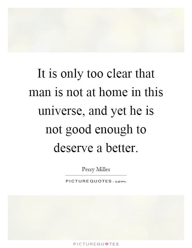 It is only too clear that man is not at home in this universe, and yet he is not good enough to deserve a better Picture Quote #1
