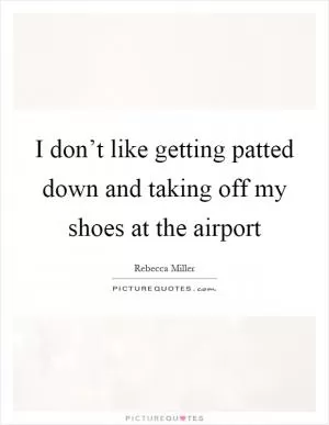 I don’t like getting patted down and taking off my shoes at the airport Picture Quote #1