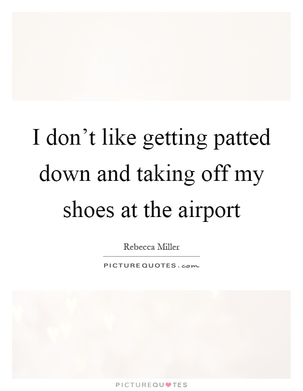 I don't like getting patted down and taking off my shoes at the airport Picture Quote #1