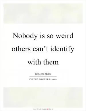 Nobody is so weird others can’t identify with them Picture Quote #1