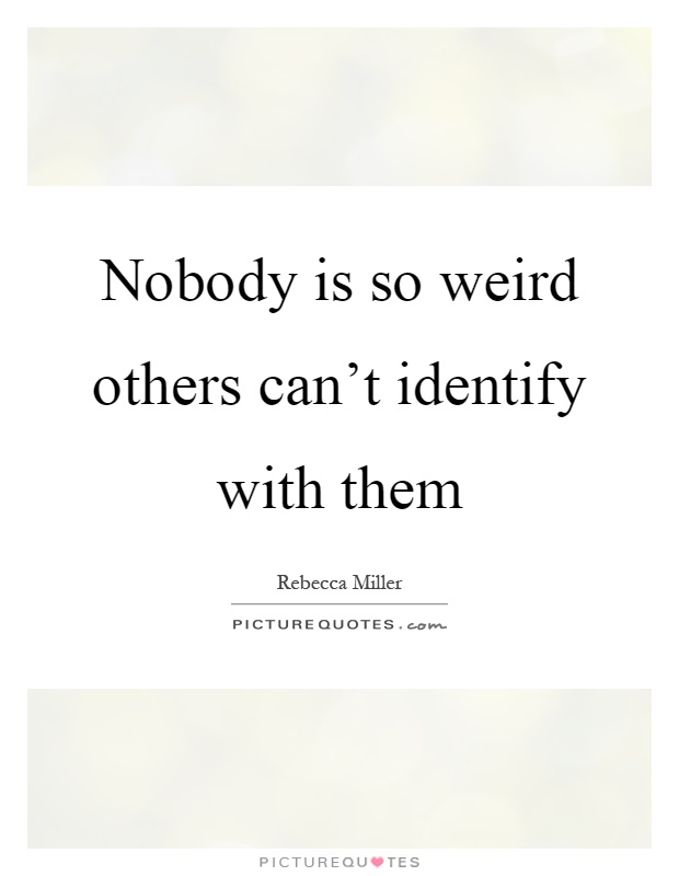 Nobody is so weird others can't identify with them Picture Quote #1