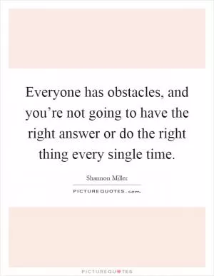 Everyone has obstacles, and you’re not going to have the right answer or do the right thing every single time Picture Quote #1