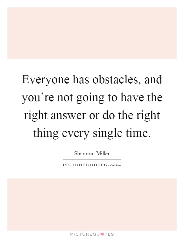 Everyone has obstacles, and you're not going to have the right answer or do the right thing every single time Picture Quote #1