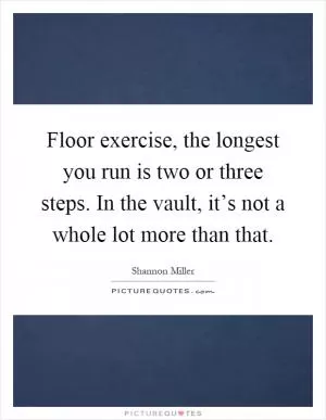 Floor exercise, the longest you run is two or three steps. In the vault, it’s not a whole lot more than that Picture Quote #1