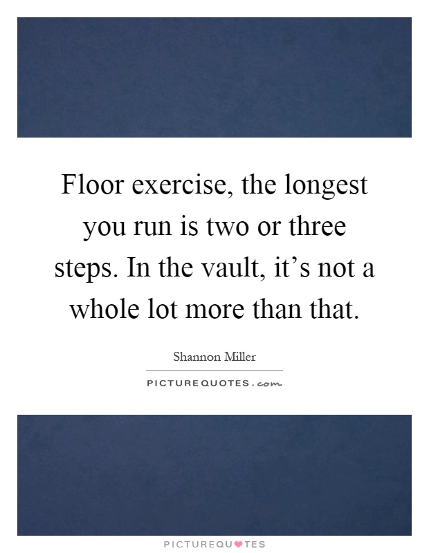 Floor exercise, the longest you run is two or three steps. In the vault, it's not a whole lot more than that Picture Quote #1