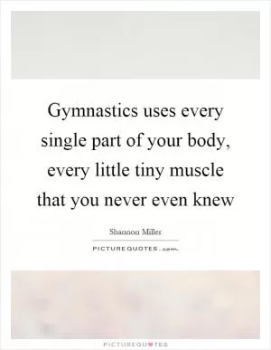 Gymnastics uses every single part of your body, every little tiny muscle that you never even knew Picture Quote #1