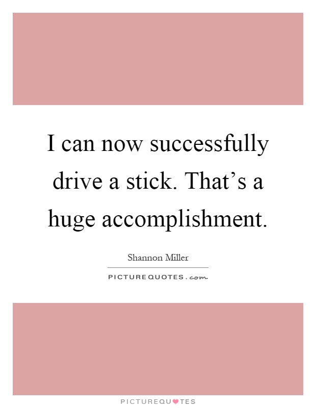 I can now successfully drive a stick. That's a huge accomplishment Picture Quote #1