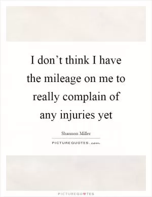 I don’t think I have the mileage on me to really complain of any injuries yet Picture Quote #1