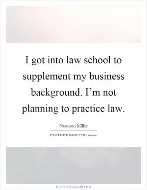 I got into law school to supplement my business background. I’m not planning to practice law Picture Quote #1