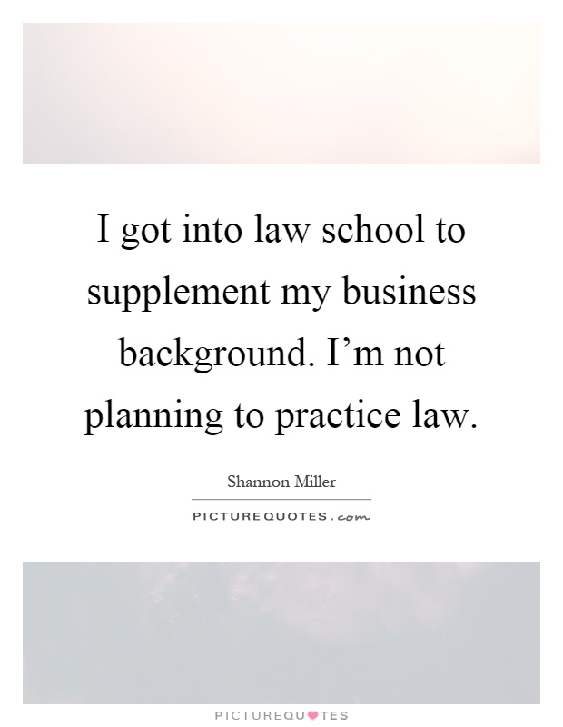 I got into law school to supplement my business background. I'm not planning to practice law Picture Quote #1