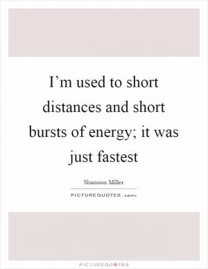 I’m used to short distances and short bursts of energy; it was just fastest Picture Quote #1