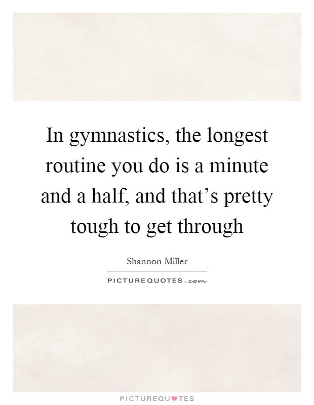 In gymnastics, the longest routine you do is a minute and a half, and that's pretty tough to get through Picture Quote #1