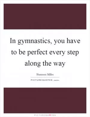 In gymnastics, you have to be perfect every step along the way Picture Quote #1