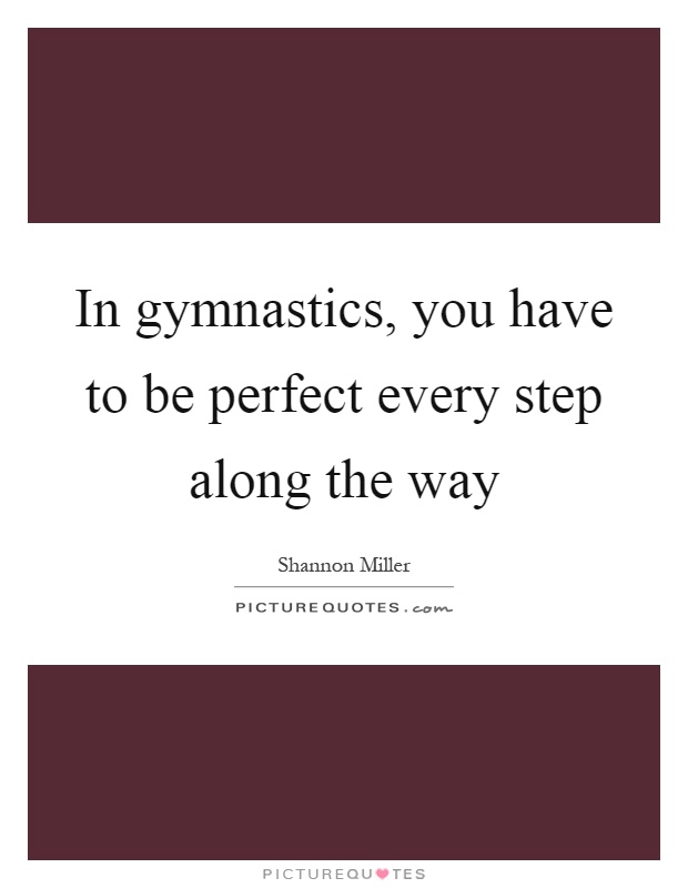 In gymnastics, you have to be perfect every step along the way Picture Quote #1