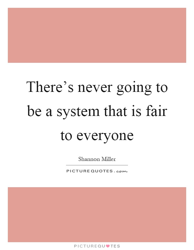 There's never going to be a system that is fair to everyone Picture Quote #1