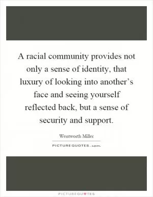 A racial community provides not only a sense of identity, that luxury of looking into another’s face and seeing yourself reflected back, but a sense of security and support Picture Quote #1