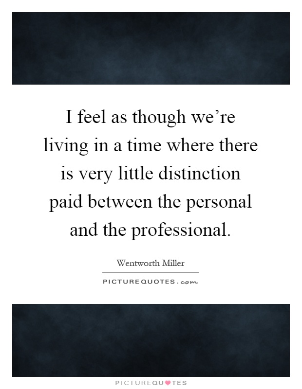 I feel as though we're living in a time where there is very little distinction paid between the personal and the professional Picture Quote #1