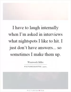 I have to laugh internally when I’m asked in interviews what nightspots I like to hit. I just don’t have answers... so sometimes I make them up Picture Quote #1