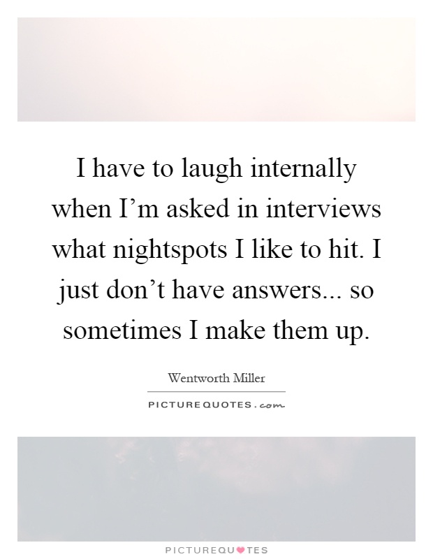 I have to laugh internally when I'm asked in interviews what nightspots I like to hit. I just don't have answers... so sometimes I make them up Picture Quote #1