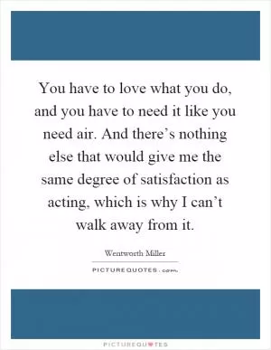 You have to love what you do, and you have to need it like you need air. And there’s nothing else that would give me the same degree of satisfaction as acting, which is why I can’t walk away from it Picture Quote #1
