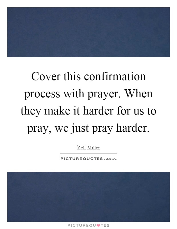 Cover this confirmation process with prayer. When they make it harder for us to pray, we just pray harder Picture Quote #1