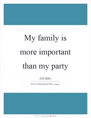 My family is more important than my party Picture Quote #1