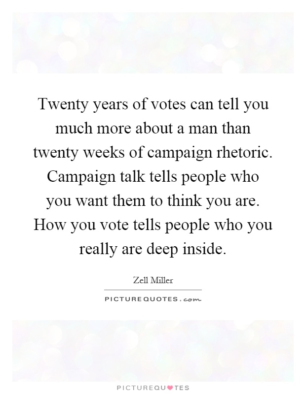 Twenty years of votes can tell you much more about a man than twenty weeks of campaign rhetoric. Campaign talk tells people who you want them to think you are. How you vote tells people who you really are deep inside Picture Quote #1