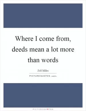 Where I come from, deeds mean a lot more than words Picture Quote #1