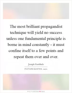 The most brilliant propagandist technique will yield no success unless one fundamental principle is borne in mind constantly - it must confine itself to a few points and repeat them over and over Picture Quote #1
