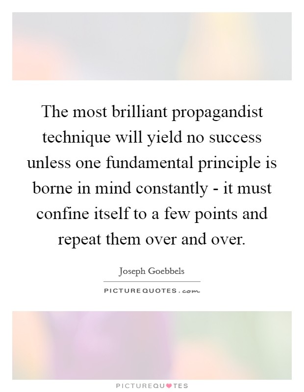 The most brilliant propagandist technique will yield no success unless one fundamental principle is borne in mind constantly - it must confine itself to a few points and repeat them over and over. Picture Quote #1