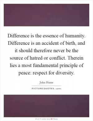 Difference is the essence of humanity. Difference is an accident of birth, and it should therefore never be the source of hatred or conflict. Therein lies a most fundamental principle of peace: respect for diversity Picture Quote #1