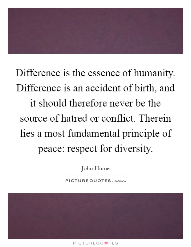 Difference is the essence of humanity. Difference is an accident of birth, and it should therefore never be the source of hatred or conflict. Therein lies a most fundamental principle of peace: respect for diversity. Picture Quote #1