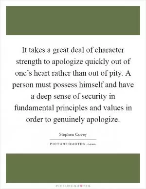 It takes a great deal of character strength to apologize quickly out of one’s heart rather than out of pity. A person must possess himself and have a deep sense of security in fundamental principles and values in order to genuinely apologize Picture Quote #1
