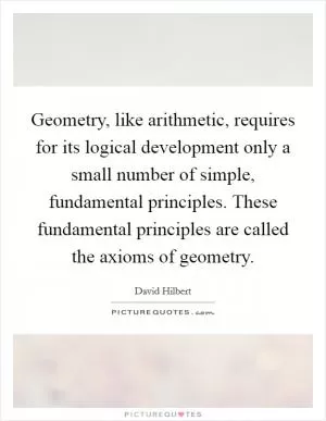 Geometry, like arithmetic, requires for its logical development only a small number of simple, fundamental principles. These fundamental principles are called the axioms of geometry Picture Quote #1