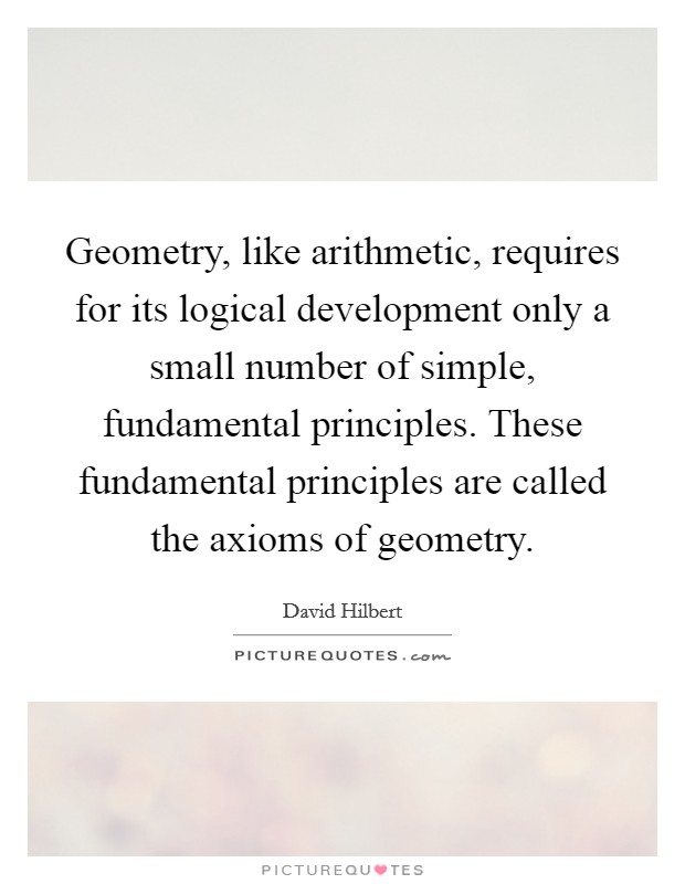 Geometry, like arithmetic, requires for its logical development only a small number of simple, fundamental principles. These fundamental principles are called the axioms of geometry. Picture Quote #1