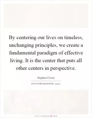 By centering our lives on timeless, unchanging principles, we create a fundamental paradigm of effective living. It is the center that puts all other centers in perspective Picture Quote #1