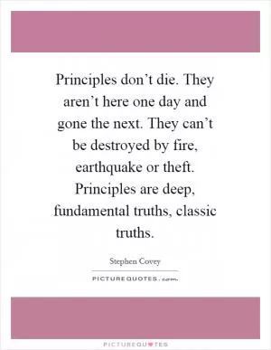 Principles don’t die. They aren’t here one day and gone the next. They can’t be destroyed by fire, earthquake or theft. Principles are deep, fundamental truths, classic truths Picture Quote #1