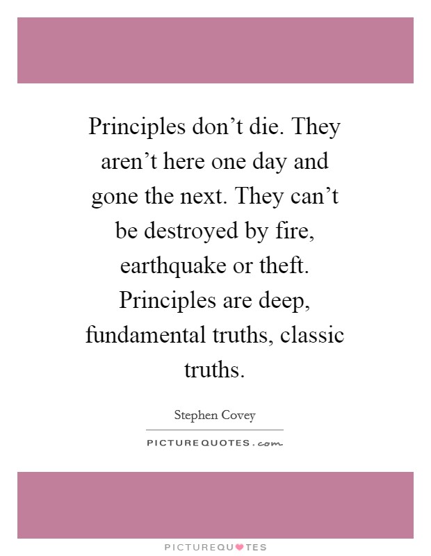 Principles don't die. They aren't here one day and gone the next. They can't be destroyed by fire, earthquake or theft. Principles are deep, fundamental truths, classic truths. Picture Quote #1