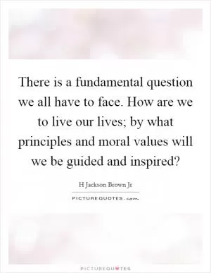 There is a fundamental question we all have to face. How are we to live our lives; by what principles and moral values will we be guided and inspired? Picture Quote #1