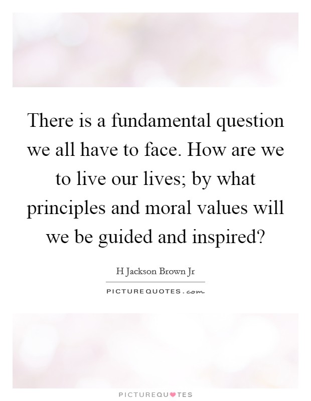 There is a fundamental question we all have to face. How are we to live our lives; by what principles and moral values will we be guided and inspired? Picture Quote #1