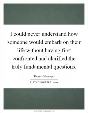 I could never understand how someone would embark on their life without having first confronted and clarified the truly fundamental questions Picture Quote #1
