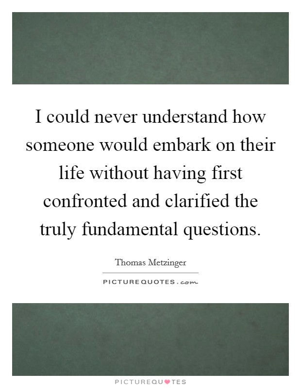 I could never understand how someone would embark on their life without having first confronted and clarified the truly fundamental questions. Picture Quote #1